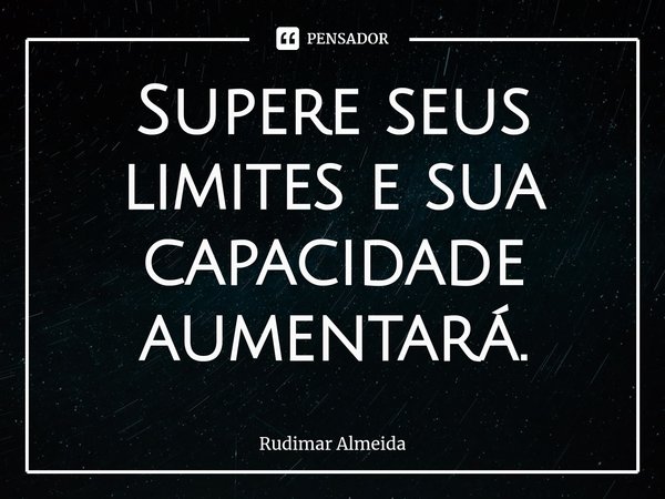 Supere seus limites e sua capacidade aumentará.⁠... Frase de Rudimar Almeida.