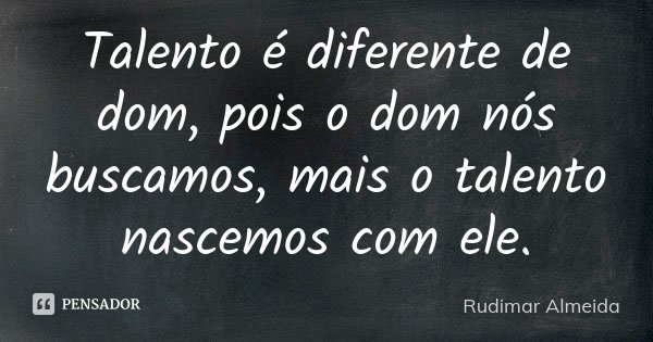 Talento é diferente de dom, pois o dom nós buscamos, mais o talento nascemos com ele.... Frase de Rudimar Almeida.