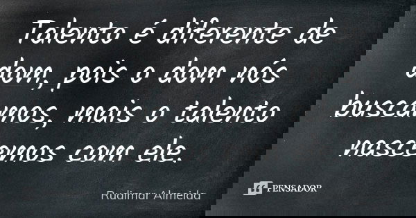 Talento é diferente de dom, pois o dom nós buscamos, mais o talento nascemos com ele.... Frase de Rudimar Almeida.