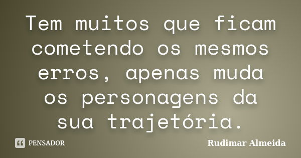 Tem muitos que ficam cometendo os mesmos erros, apenas muda os personagens da sua trajetória.... Frase de Rudimar Almeida.