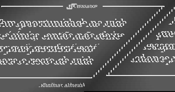 Tem oportunidade na vida que é única, então não deixe escapar pois perderá está chance para o resto da vida.... Frase de Rudimar Almeida.