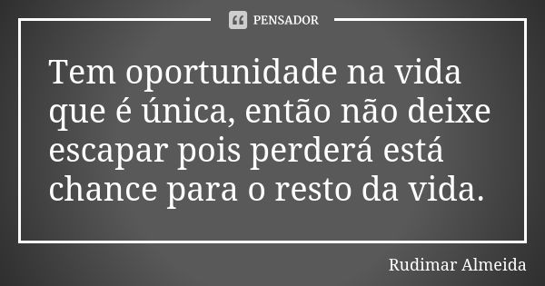 Tem oportunidade na vida que é única, então não deixe escapar pois perderá está chance para o resto da vida.... Frase de Rudimar Almeida.