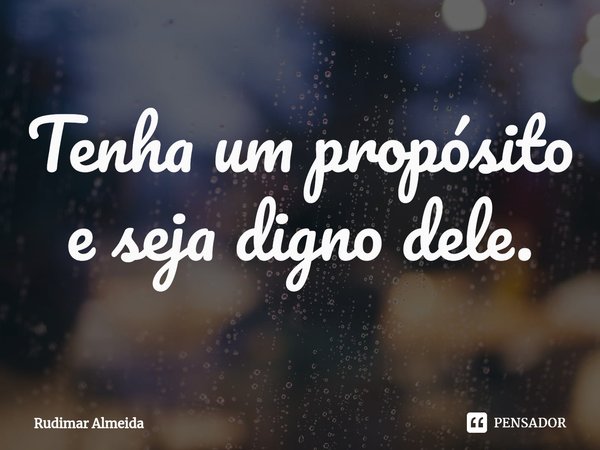 Tenha um propósito e seja digno dele.⁠... Frase de Rudimar Almeida.