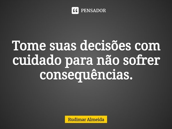 Tome suas decisões com cuidado para não sofrer consequências.⁠... Frase de Rudimar Almeida.