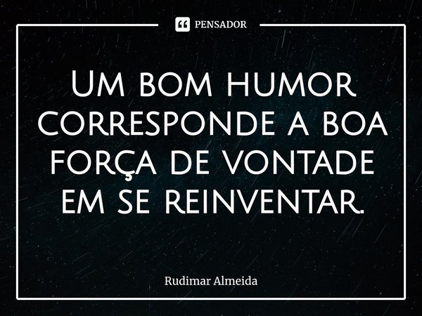 Um bom humor corresponde a boa força de vontade em se reinventar.⁠... Frase de Rudimar Almeida.