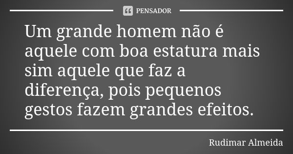 Um grande homem não é aquele com boa estatura mais sim aquele que faz a diferença, pois pequenos gestos fazem grandes efeitos.... Frase de Rudimar Almeida.