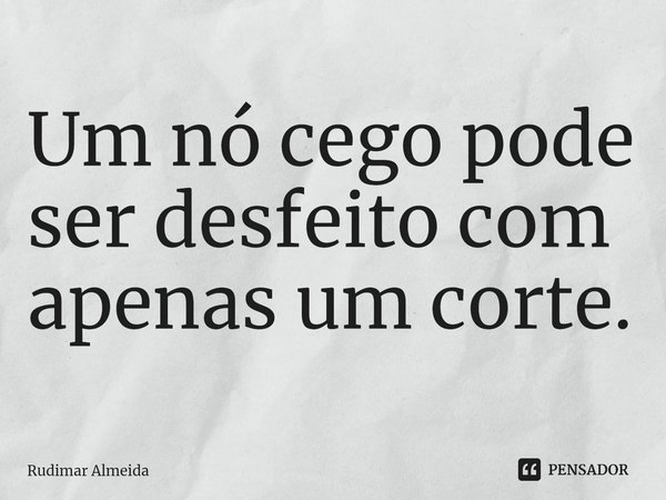 ⁠Um nó cego pode ser desfeito com apenas um corte.... Frase de Rudimar Almeida.