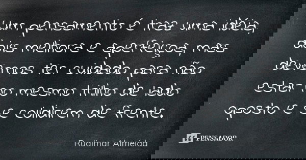 Um pensamento é traz uma idéia, dois melhora e aperfeiçoa, mas devemos ter cuidado para não estar no mesmo trilho de lado oposto e se colidirem de frente.... Frase de Rudimar Almeida.