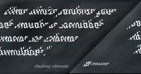 Uma única palavra que pode mudar a sanidade humana se chama "humildade".... Frase de Rudimar Almeida.