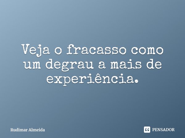 ⁠Veja o fracasso como um degrau a mais de experiência.... Frase de Rudimar Almeida.