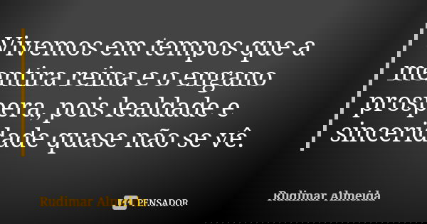Vivemos em tempos que a mentira reina e o engano prospera, pois lealdade e sinceridade quase não se vê.... Frase de Rudimar Almeida.