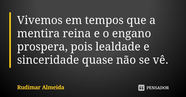 Vivemos em tempos que a mentira reina e o engano prospera, pois lealdade e sinceridade quase não se vê.... Frase de Rudimar Almeida.