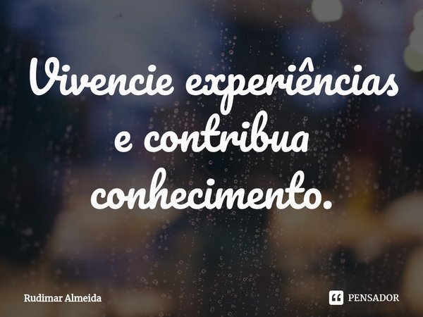 Vivencie experiências e contribua conhecimento.⁠... Frase de Rudimar Almeida.