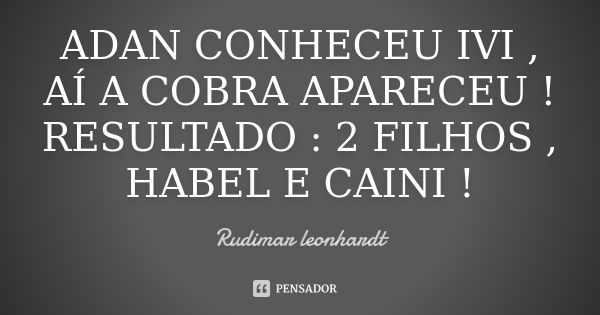 ADAN CONHECEU IVI , AÍ A COBRA APARECEU ! RESULTADO : 2 FILHOS , HABEL E CAINI !... Frase de Rudimar leonhardt.