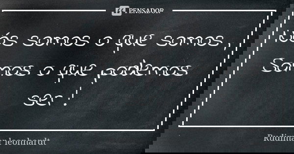 Nós somos o que somos , Somos o que podemos ser !... Frase de Rudimar leonhardt.
