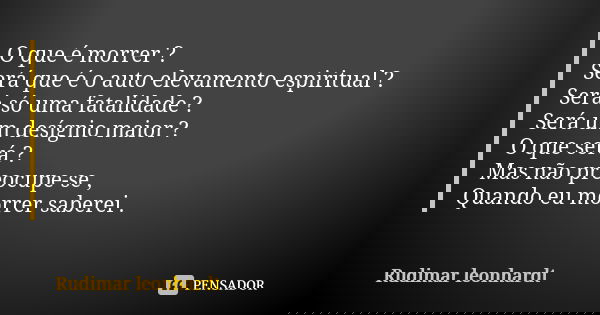 O que é morrer ? Será que é o auto elevamento espiritual ? Será só uma fatalidade ? Será um desígnio maior ? O que será ? Mas não preocupe-se , Quando eu morrer... Frase de Rudimar leonhardt.