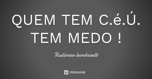 QUEM TEM C.é.Ú. TEM MEDO !... Frase de Rudimar leonhardt.