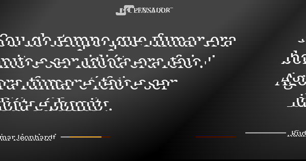 Sou do tempo que fumar era bonito e ser idióta era feio ! Agora fumar é feio e ser idióta é bonito .... Frase de Rudimar leonhardt.