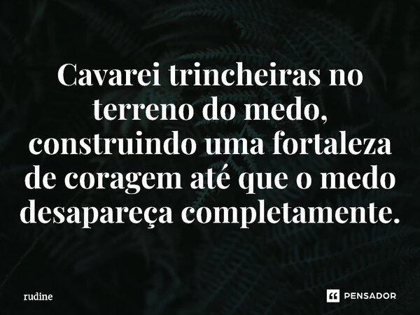 Cavarei trincheiras no terreno do medo, construindo uma fortaleza de coragem até que o medo desapareça completamente.... Frase de rudine.