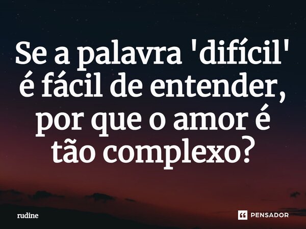 ⁠Se a palavra 'difícil' é fácil de entender, por que o amor é tão complexo?... Frase de rudine.