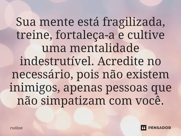 ⁠Sua mente está fragilizada, treine, fortaleça-a e cultive uma mentalidade indestrutível. Acredite no necessário, pois não existem inimigos, apenas pessoas que ... Frase de rudine.