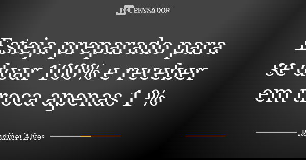 Esteja preparado para se doar 100% e receber em troca apenas 1 %... Frase de Rudinei Alves.
