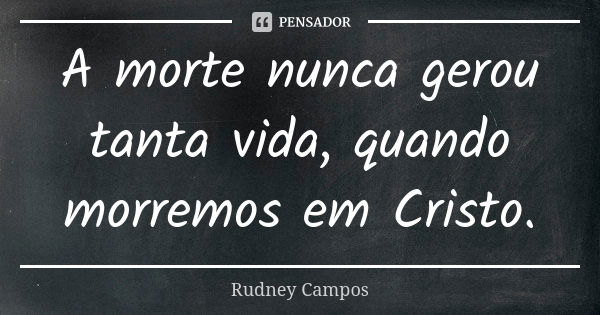 A morte nunca gerou tanta vida, quando morremos em Cristo.... Frase de Rudney Campos.