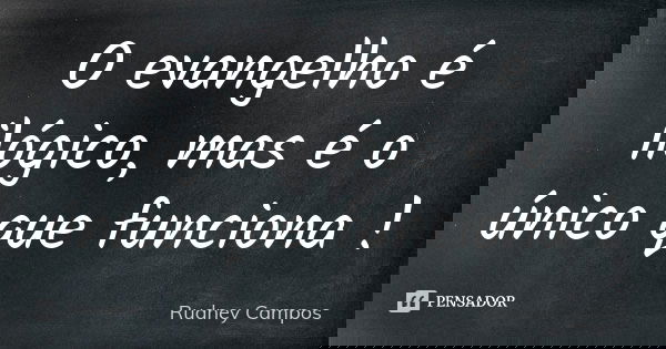 O evangelho é ilógico, mas é o único que funciona !... Frase de Rudney Campos.