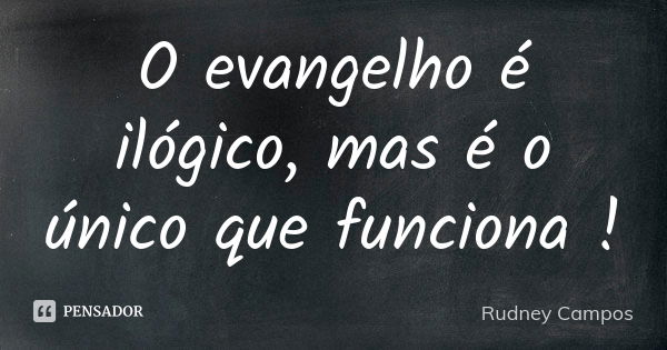 O evangelho é ilógico, mas é o único que funciona !... Frase de Rudney Campos.