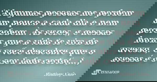 'Algumas pessoas me perdem um pouco a cada dia e nem percebem. Às vezes, e nessas horas que a vida te vira do avesso, e você descobre que o avesso é o seu lado ... Frase de Rudney Leão.