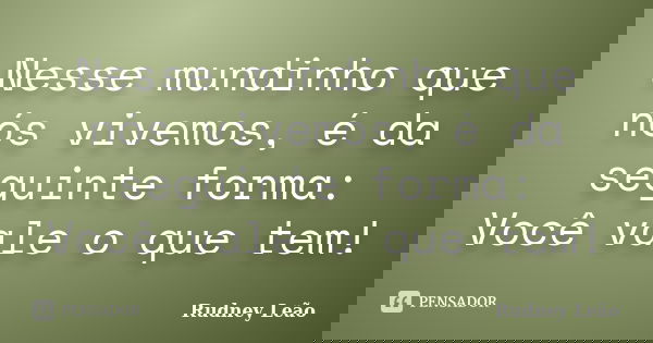 Nesse mundinho que nós vivemos, é da seguinte forma: Você vale o que tem!... Frase de Rudney Leão.