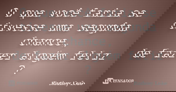 O que você faria se tivesse uma segunda chance, de fazer alguém feliz ?... Frase de Rudney Leão.