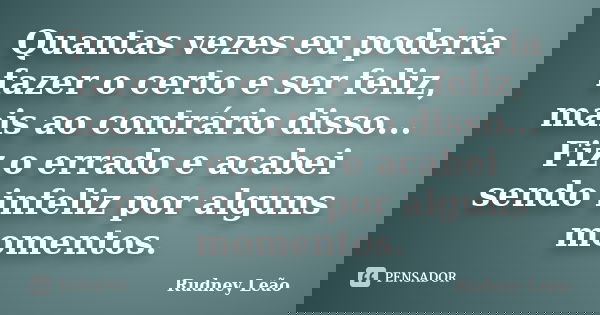 Quantas vezes eu poderia fazer o certo e ser feliz, mais ao contrário disso... Fiz o errado e acabei sendo infeliz por alguns momentos.... Frase de Rudney Leão.
