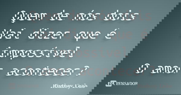 Quem de nós dois Vai dizer que é impossível O amor acontecer?... Frase de Rudney Leão.