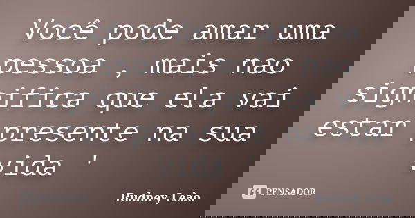 Você pode amar uma pessoa , mais nao significa que ela vai estar presente na sua vida '... Frase de Rudney Leão.