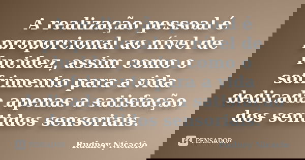 A realização pessoal é proporcional ao nível de lucidez, assim como o sofrimento para a vida dedicada apenas a satisfação dos sentidos sensoriais.... Frase de Rudney Nicacio.