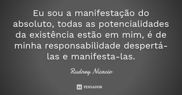 Eu sou a manifestação do absoluto, todas as potencialidades da existência estão em mim, é de minha responsabilidade despertá-las e manifesta-las.... Frase de Rudney Nicacio.