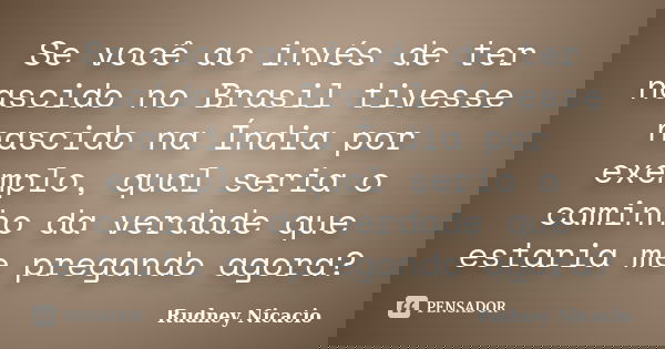 Se você ao invés de ter nascido no Brasil tivesse nascido na Índia por exemplo, qual seria o caminho da verdade que estaria me pregando agora?... Frase de Rudney Nicacio.