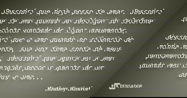 Descobri que hoje posso te amar. Descobri que te amo quando ao desligar do telefone sinto vontade de ligar novamente, descobri que a amo quando no silencio de m... Frase de Rudney Rusivel.