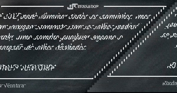 A LUZ pode iluminar todos os caminhos, mas quem enxegar somente com os olhos poderá se perder, uma sombra qualquer engana o coração de olhos fechados. RUDNEY VE... Frase de Rudney Ventura.