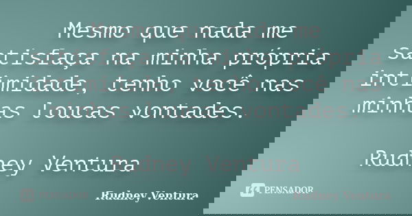 Mesmo que nada me satisfaça na minha própria intimidade, tenho você nas minhas loucas vontades. Rudney Ventura... Frase de Rudney Ventura.