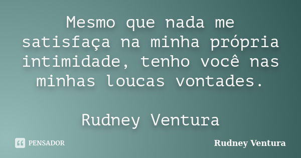 Mesmo que nada me satisfaça na minha própria intimidade, tenho você nas minhas loucas vontades. Rudney Ventura... Frase de Rudney Ventura.