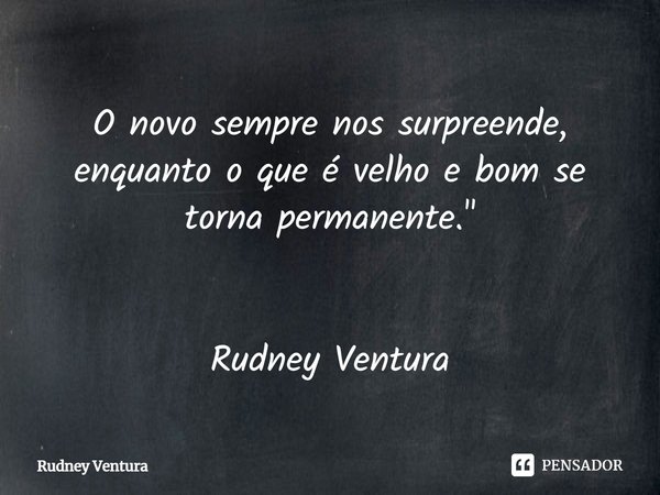 O novo sempre nos surpreende, enquanto o que é velho e bom se torna permanente.... Frase de Rudney Ventura.