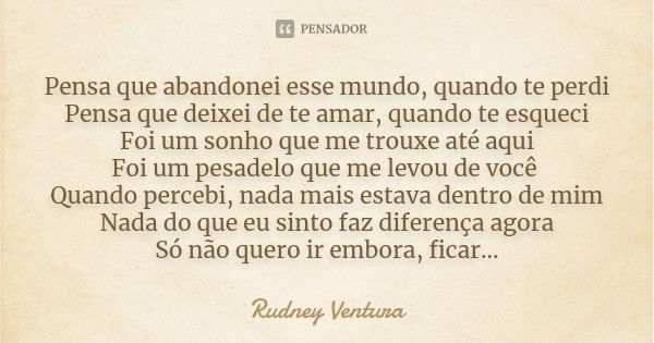 Pensa que abandonei esse mundo, quando te perdi
Pensa que deixei de te amar, quando te esqueci
Foi um sonho que me trouxe até aqui
Foi um pesadelo que me levou ... Frase de Rudney Ventura.