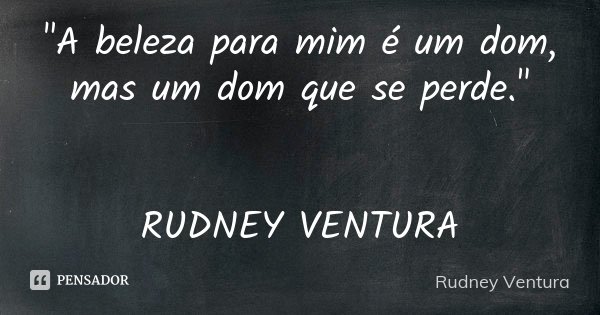 "A beleza para mim é um dom, mas um dom que se perde." RUDNEY VENTURA... Frase de Rudney Ventura.