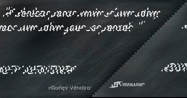 "A beleza para mim é um dom, mas um dom que se perde." RUDNEY VENTURA... Frase de Rudney Ventura.