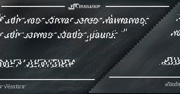 "A dor nos torna seres humanos, na dor somos todos iguais." RUDNEY VENTURA... Frase de Rudney Ventura.