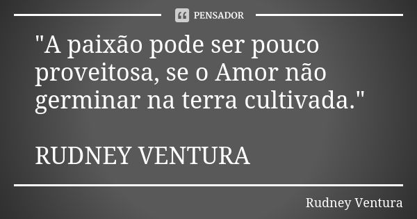 "A paixão pode ser pouco proveitosa, se o Amor não germinar na terra cultivada." RUDNEY VENTURA... Frase de Rudney Ventura.