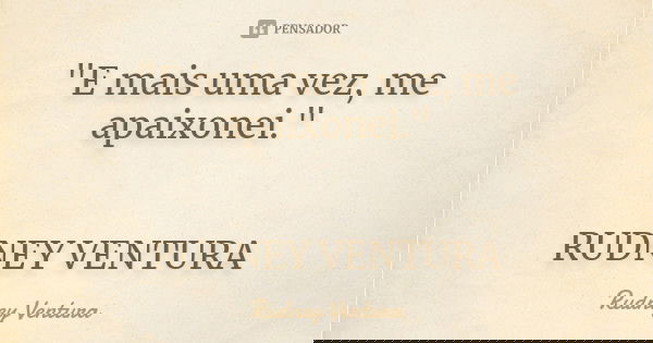 "E mais uma vez, me apaixonei." RUDNEY VENTURA... Frase de Rudney Ventura.