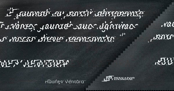 "E quando eu partir derrepente, não chores, guarde suas lágrimas para o nosso breve reencontro." RUDNEY VENTURA... Frase de Rudney Ventura.